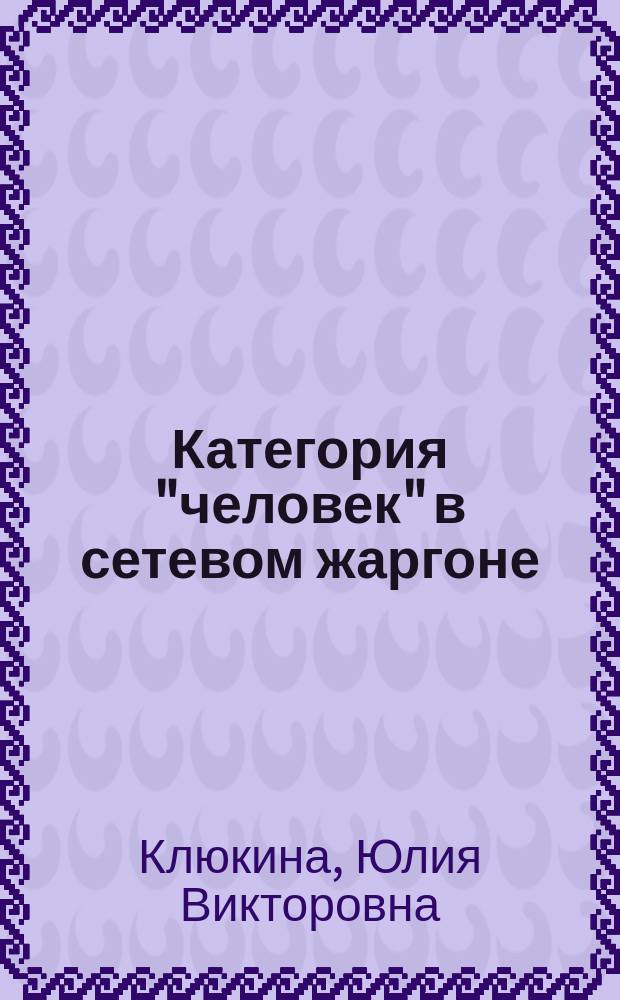 Категория "человек" в сетевом жаргоне = Representation of the category "person" in the English and Russian Internet jargon : (на материале английского и русского языков) : монография