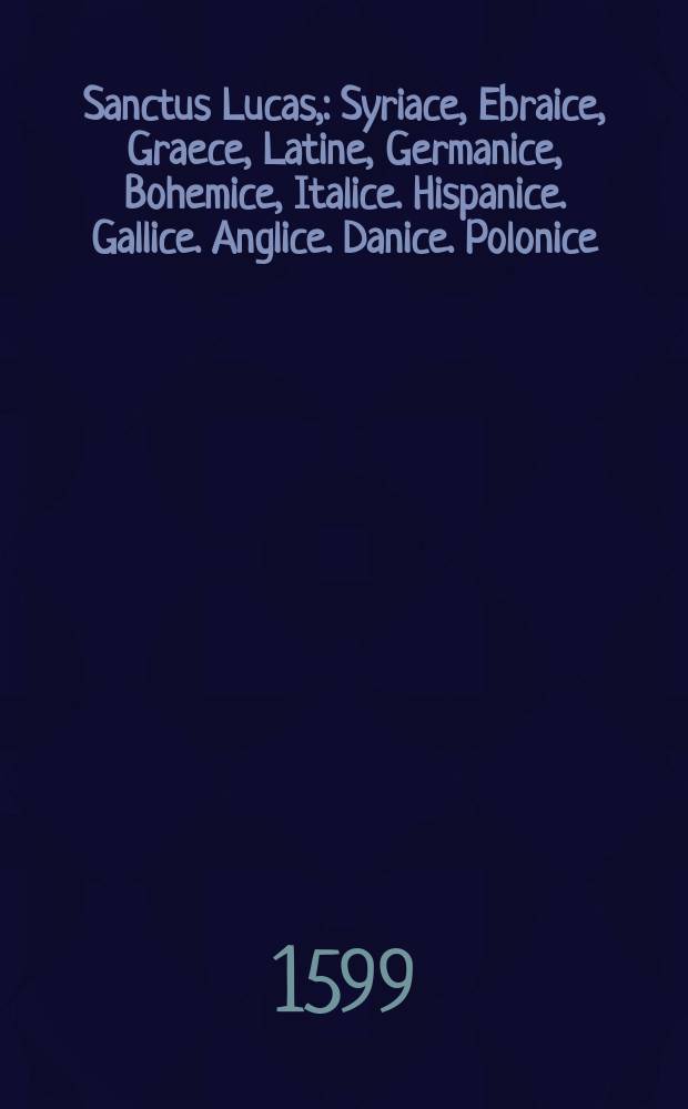 Sanctus Lucas, : Syriace, Ebraice, Graece, Latine, Germanice, Bohemice, Italice. Hispanice. Gallice. Anglice. Danice. Polonice // T. 1: Continens Evangelium Domini Nostri Iesu Christi ...