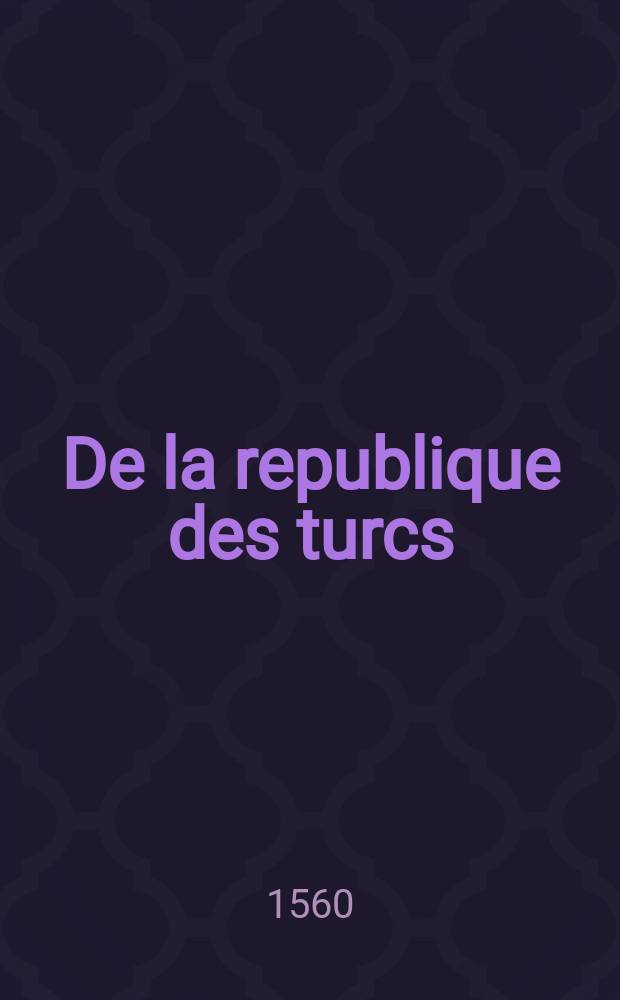 De la republique des turcs: et là ou l'occasion s'offrera, des meurs & loy de tous muhamedistes. [Pt. 1]