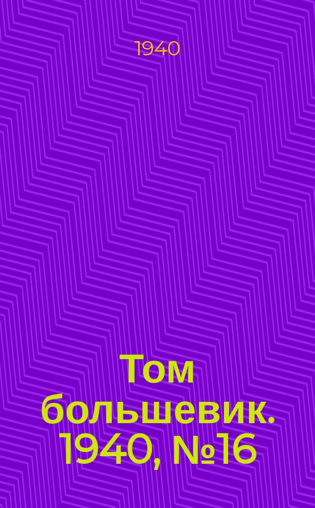 Том большевик. 1940, № 16(736) (17 февр.)