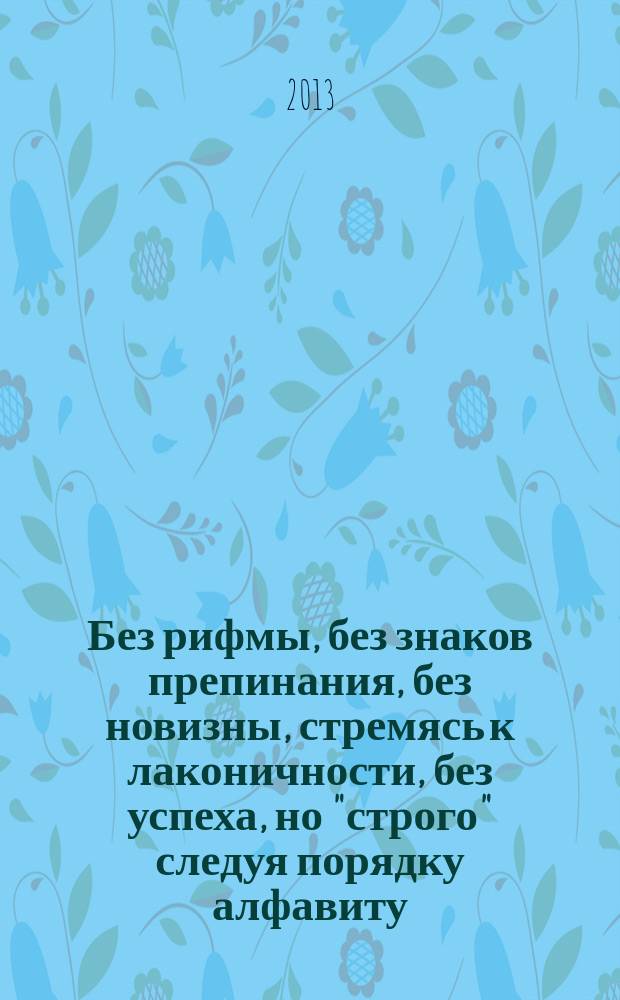 Без рифмы, без знаков препинания, без новизны, стремясь к лаконичности, без успеха, но "строго" следуя порядку алфавиту