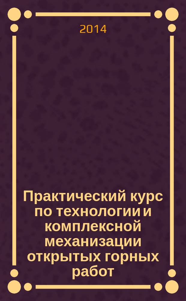 Практический курс по технологии и комплексной механизации открытых горных работ : учебное пособие для студентов, обучающихся по направлению (специальности) "Горное дело"