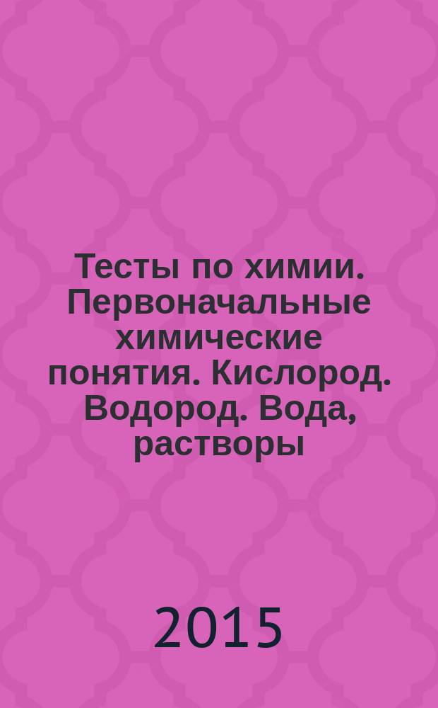 Тесты по химии. Первоначальные химические понятия. Кислород. Водород. Вода, растворы. Основные классы неорганических соединений. 8 класс : к учебнику Г. Е. Рудзитиса, Ф. Г. Фельдмана "Химия. 8 класс" (М.: Просвещение)
