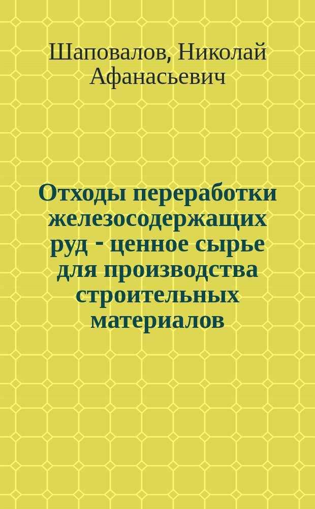 Отходы переработки железосодержащих руд - ценное сырье для производства строительных материалов : монография