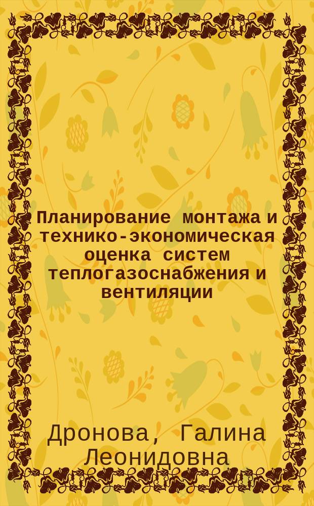 Планирование монтажа и технико-экономическая оценка систем теплогазоснабжения и вентиляции : учебное пособие для студентов ВПО, обучающихся по программе бакалавриата по направлению подготовки 270800 "Строительство" (профиль "Теплогазоснабжение и вентиляция")
