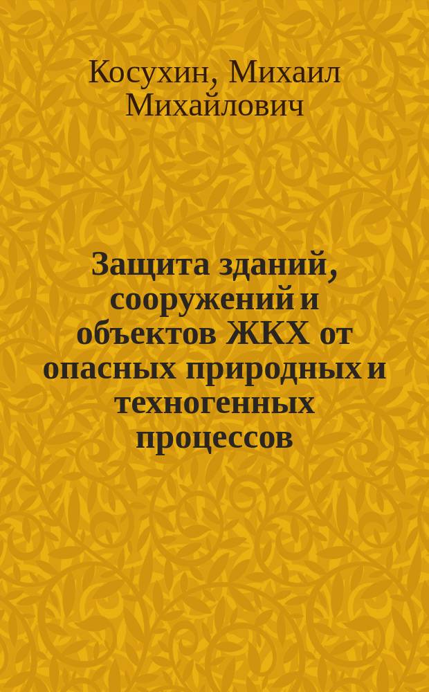 Защита зданий, сооружений и объектов ЖКХ от опасных природных и техногенных процессов : учебное пособие для студентов направления бакалавриата 270800 - Строительство профиля подготовки "Городское строительство и хозяйство"