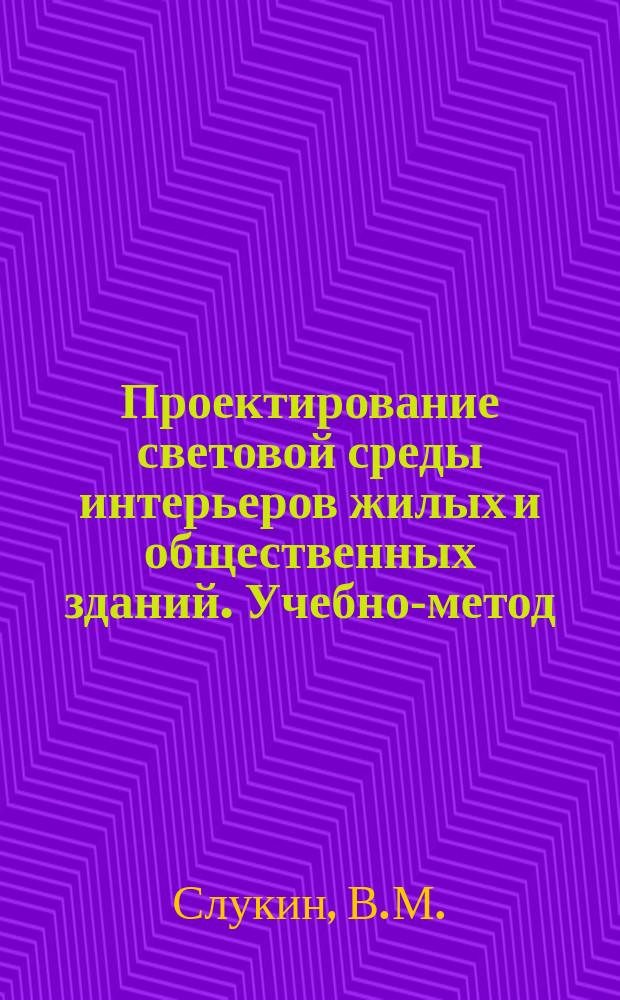 Проектирование световой среды интерьеров жилых и общественных зданий. Учебно-метод. пособ.