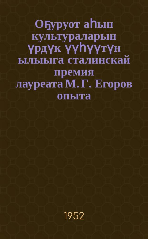 Оҕуруот аһын культураларын үрдүк үүһүүтүн ылыыга сталинскай премия лауреата М. Г. Егоров опыта = Опыт лауреата сталинской премии М. Г. Егорова в получении высоких урожаев овощных культур