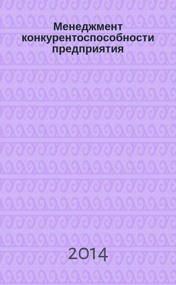 Менеджмент конкурентоспособности предприятия : учебное пособие : для студентов-магистрантов I курса всех форм обучения по направлению 080200.68 "Менеджмент"