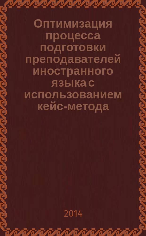 Оптимизация процесса подготовки преподавателей иностранного языка с использованием кейс-метода : монография