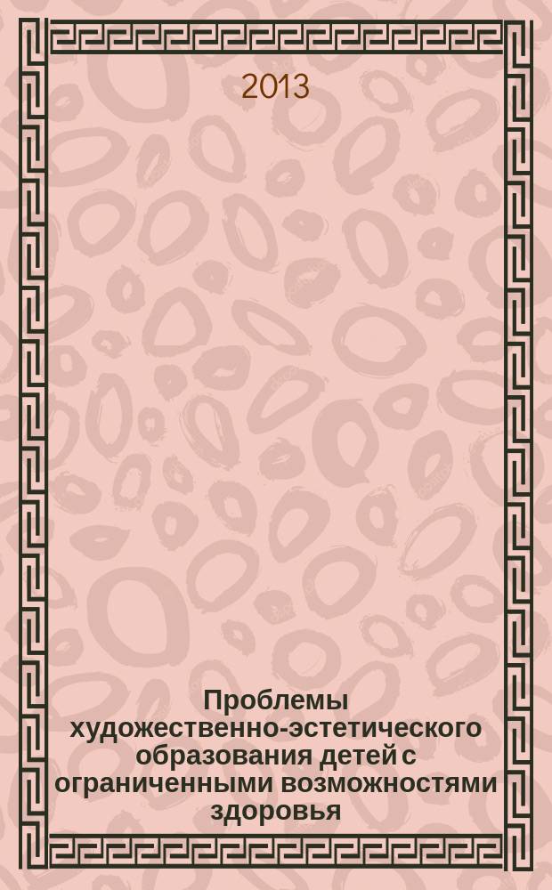 Проблемы художественно-эстетического образования детей с ограниченными возможностями здоровья : материалы межрегиональной научно-практической конференции, 25 апреля 2013 года