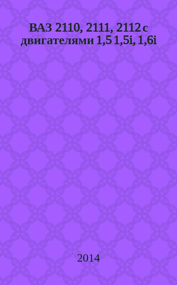 ВАЗ 2110, 2111, 2112 с двигателями 1,5 1,5i, 1,6i : устройство, обслуживание, диагностика, ремонт : иллюстрированное руководство