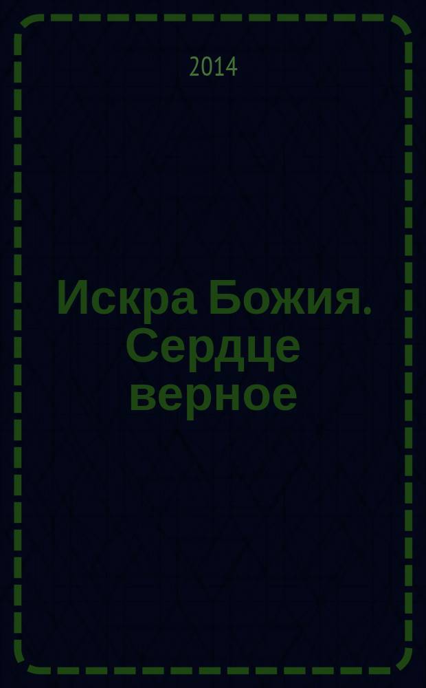 Искра Божия. Сердце верное : книга сказок, притч и историй для семейного чтения : сборник : для младшего и среднего школьного возраста