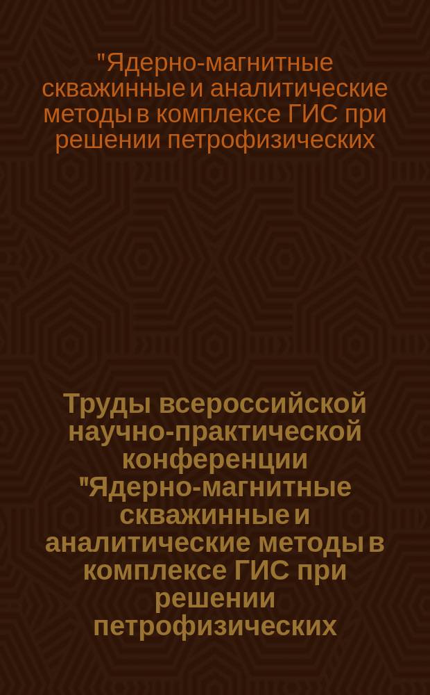 Труды всероссийской научно-практической конференции "Ядерно-магнитные скважинные и аналитические методы в комплексе ГИС при решении петрофизических, геофизических и геологических задач на нефтегазовых месторождениях" (30 сентября - 2 октября 2014 г., г. Тверь)