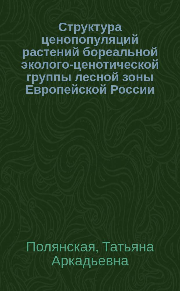 Структура ценопопуляций растений бореальной эколого-ценотической группы лесной зоны Европейской России : автореф. дис. на соиск. учен. степ. д.б.н. : специальность 03.02.01 <Ботаника> ; специальность 03.02.08 <Экология по отраслям>