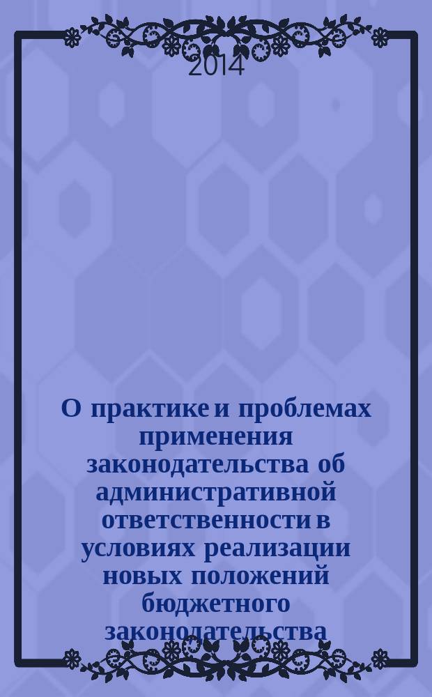 О практике и проблемах применения законодательства об административной ответственности в условиях реализации новых положений бюджетного законодательства : материалы "круглого стола" руководителей контрольно-счетных органов субъектов Российской Федерации, г. Ростов-на-Дону, 3 июля 2014 г