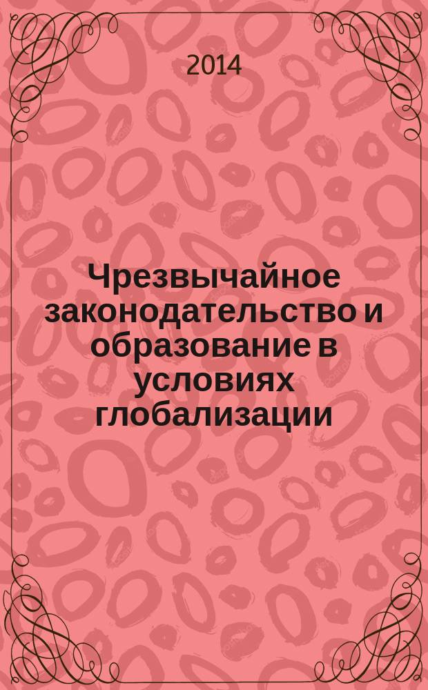 Чрезвычайное законодательство и образование в условиях глобализации : сборник материалов международной научно-практической конференции, 28-29 мая 2014 года