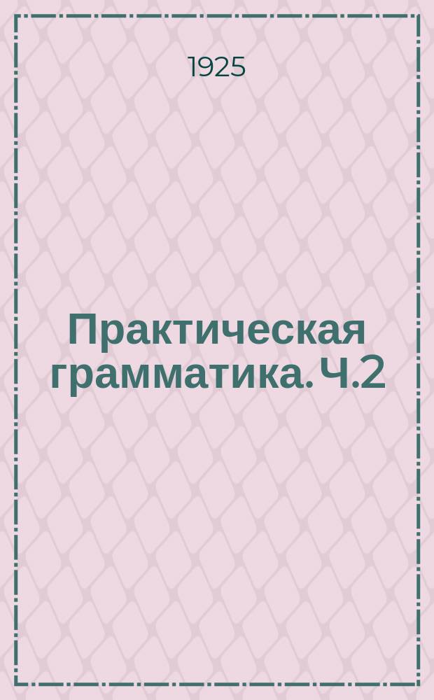 Практическая грамматика. Ч.2 : Элементы морфологии и синтаксиса