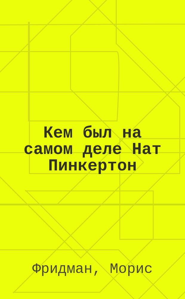 Кем был на самом деле Нат Пинкертон : По сенсац. разоблачениям сотрудника пинкертонов. агентства Мориса Фридмана