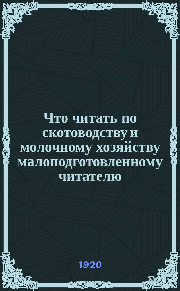 Что читать по скотоводству и молочному хозяйству малоподготовленному читателю : (Крат. указ.-справ. попул. лит.)