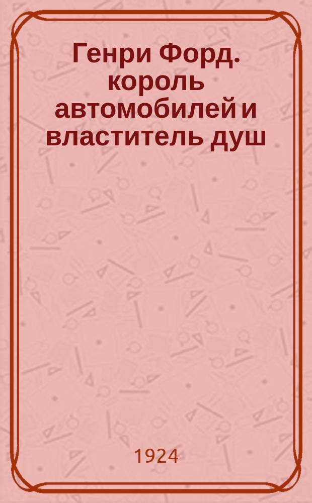 Генри Форд. король автомобилей и властитель душ