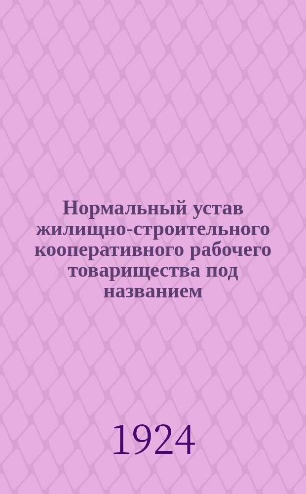 Нормальный устав жилищно-строительного кооперативного рабочего товарищества под названием... : Изд. Жилищно-строит. т-ва при Свердловско-Сухон. р-не