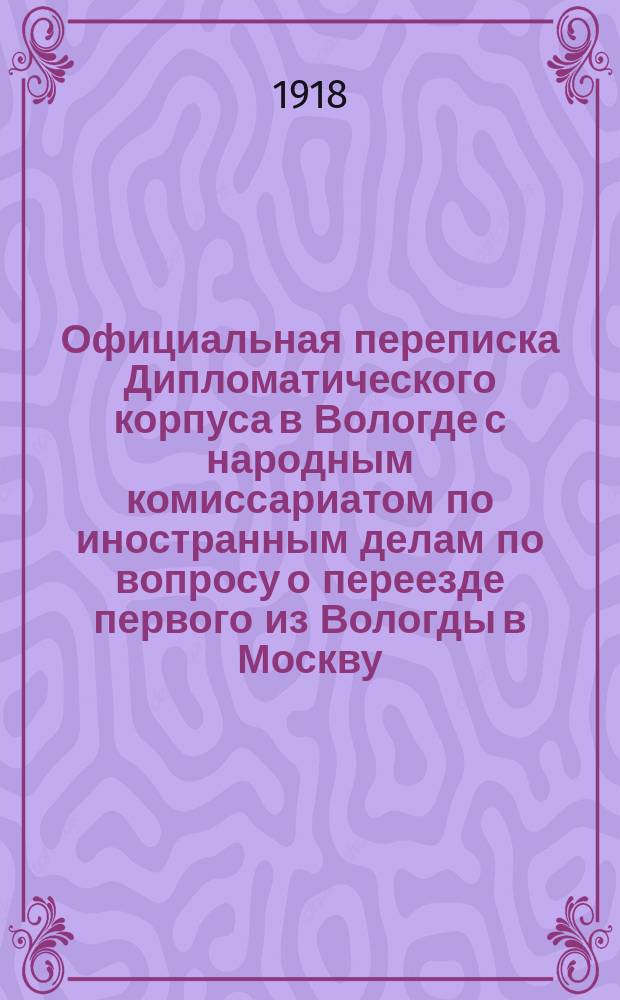 Официальная переписка Дипломатического корпуса в Вологде с народным комиссариатом по иностранным делам по вопросу о переезде первого из Вологды в Москву