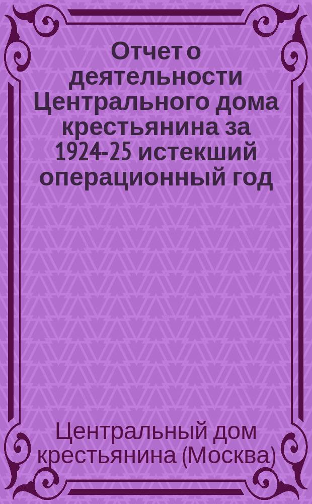 Отчет о деятельности Центрального дома крестьянина за 1924-25 истекший операционный год : (С 1 окт. 1924 г. по 1 окт. 1925 г.)
