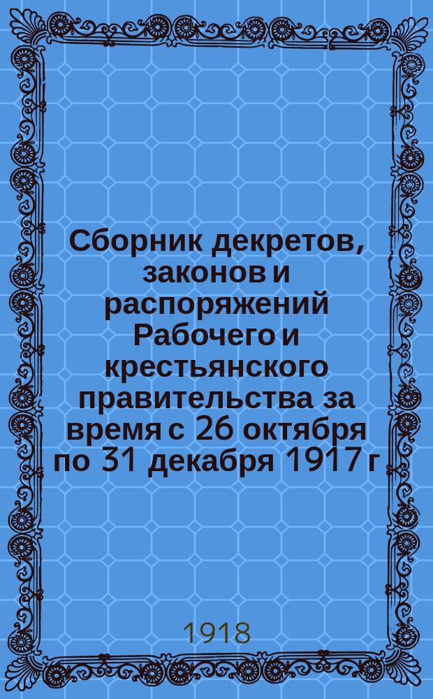 Сборник декретов, законов и распоряжений Рабочего и крестьянского правительства за время с 26 октября по 31 декабря 1917 г.