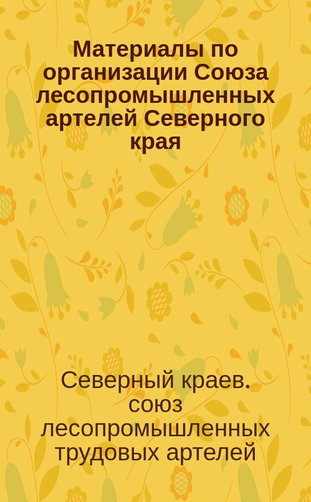 Материалы по организации Союза лесопромышленных артелей Северного края