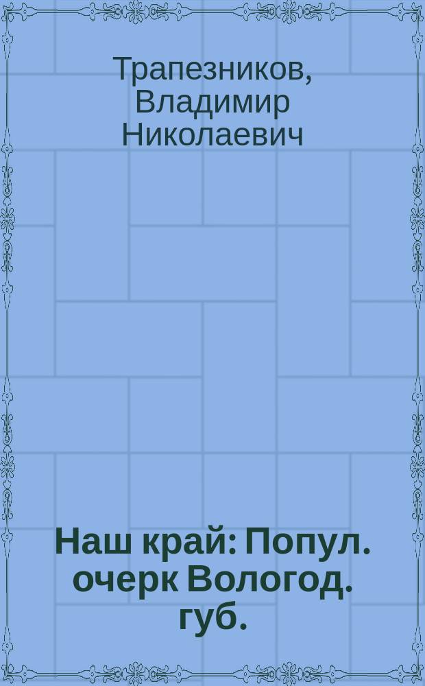Наш край : Попул. очерк Вологод. губ. : (Опыт родиноведения)