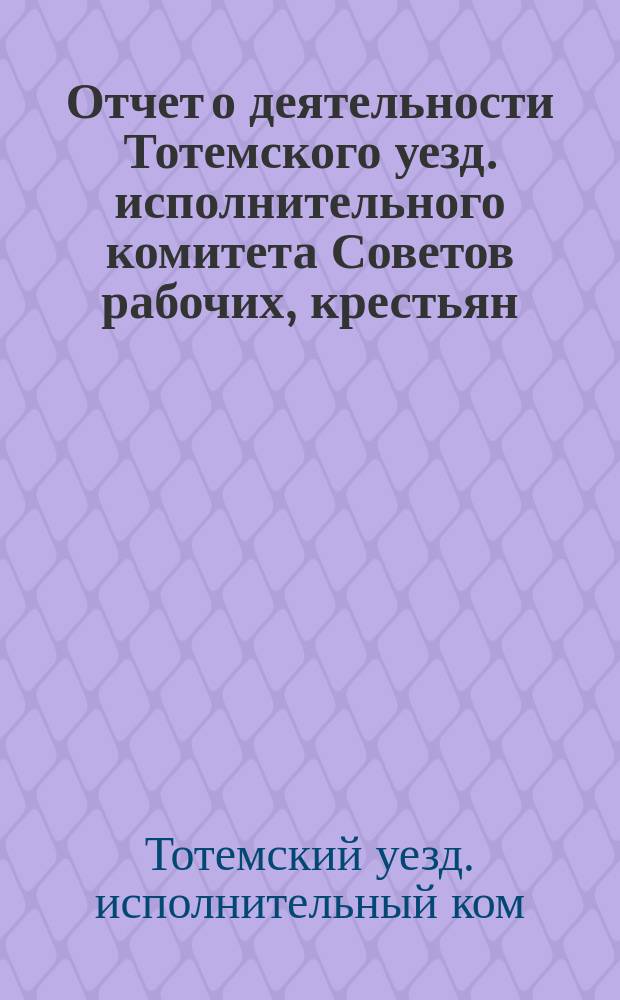 Отчет о деятельности Тотемского уезд. исполнительного комитета Советов рабочих, крестьян. и красноарм. депутатов за 1924-1925 хозяйств. год