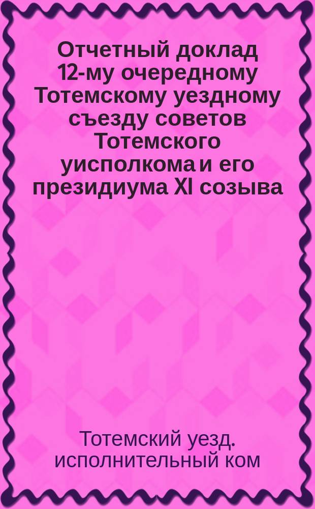 Отчетный доклад 12-му очередному Тотемскому уездному съезду советов Тотемского уисполкома и его президиума XI созыва