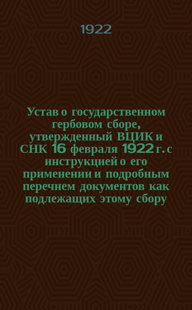 Устав о государственном гербовом сборе, утвержденный ВЦИК и СНК 16 февраля 1922 г. с инструкцией о его применении и подробным перечнем документов как подлежащих этому сбору, так и изъятых от него