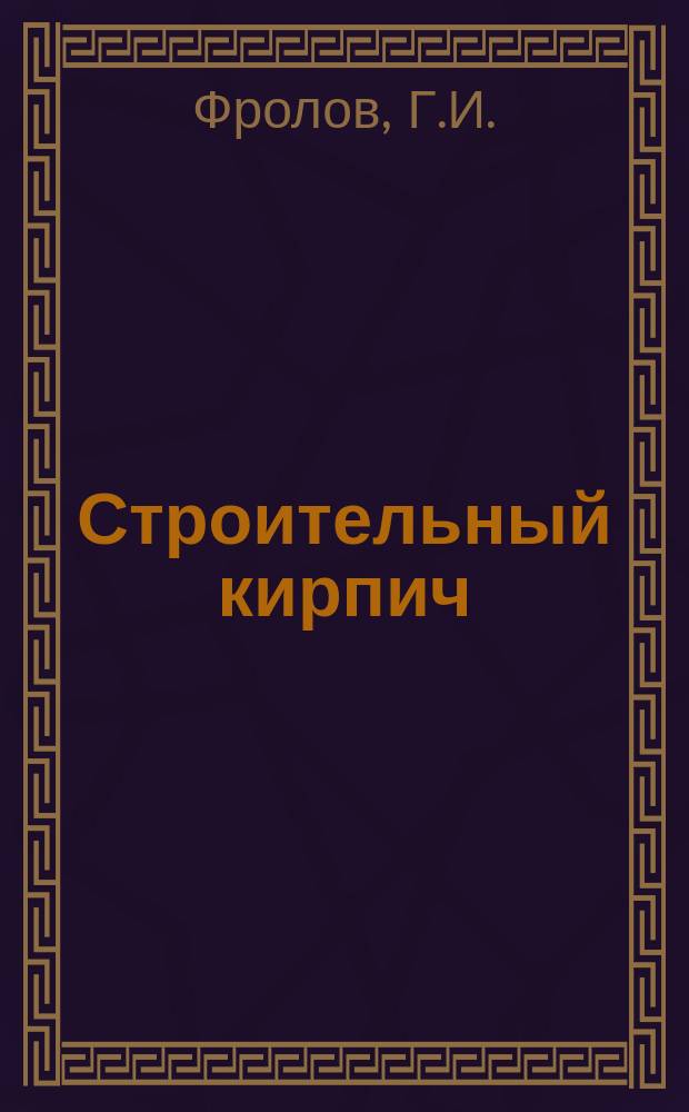 Строительный кирпич : Крат. рук. к кирпич. производству