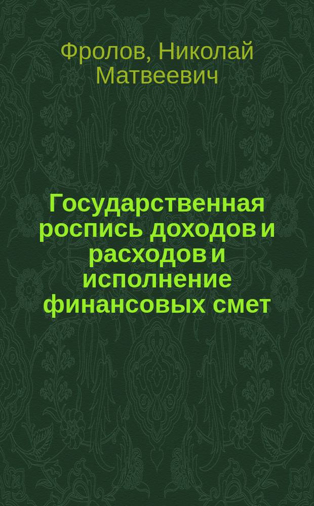 Государственная роспись доходов и расходов и исполнение финансовых смет (с особенностями в военном ведомстве) : Рук. для распорядителей кредитами всех степеней