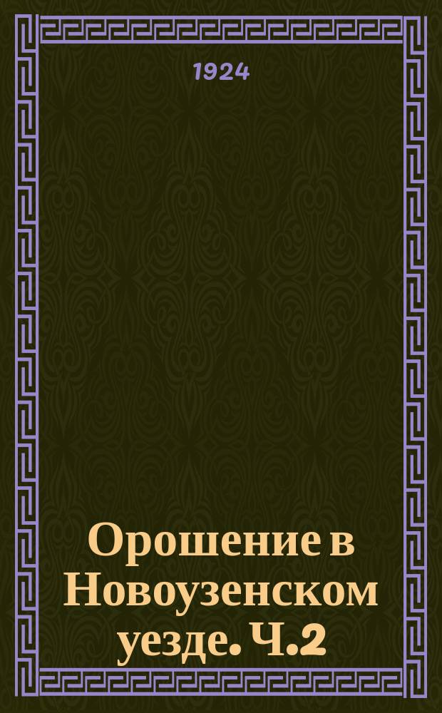 Орошение в Новоузенском уезде. Ч.2 : 1. Общий очерк. 2. Бассейн р.р. М.Узеня и Торгуна. 3. Бассейн р. Еруслана