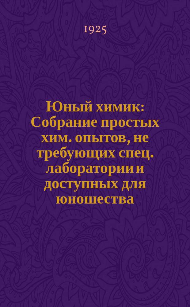Юный химик : Собрание простых хим. опытов, не требующих спец. лаборатории и доступных для юношества