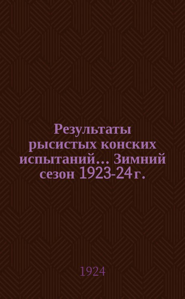 Результаты рысистых конских испытаний... ... Зимний сезон 1923-24 г.