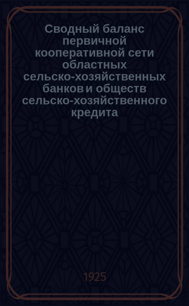 Сводный баланс первичной кооперативной сети областных сельско-хозяйственных банков и обществ сельско-хозяйственного кредита...