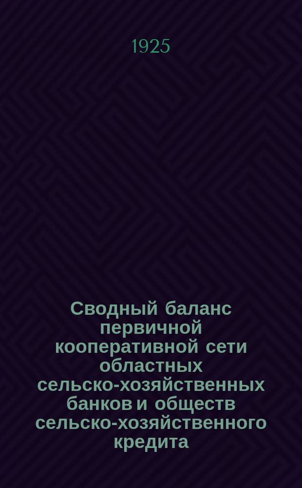 Сводный баланс первичной кооперативной сети областных сельско-хозяйственных банков и обществ сельско-хозяйственного кредита... ... на 1-е мая 1925 года : ... на 1-е мая 1925 года