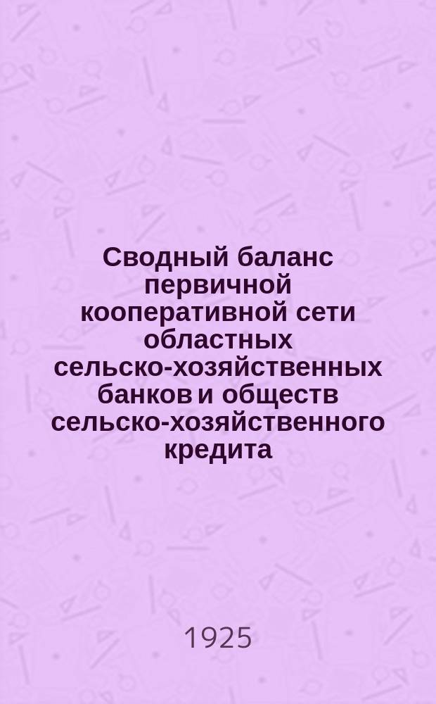 Сводный баланс первичной кооперативной сети областных сельско-хозяйственных банков и обществ сельско-хозяйственного кредита... ... на 1-е июня 1925 года : ... на 1-е июня 1925 года