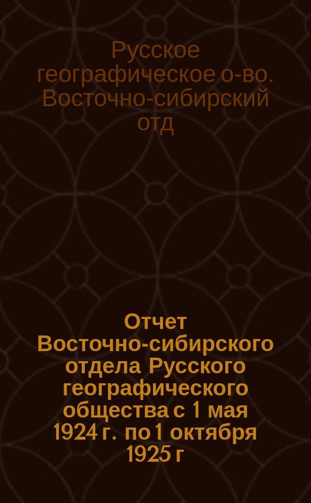 Отчет Восточно-сибирского отдела Русского географического общества с 1 мая 1924 г. по 1 октября 1925 г.