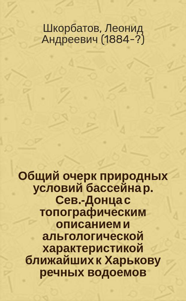 Общий очерк природных условий бассейна р. Сев.-Донца с топографическим описанием и альгологической характеристикой ближайших к Харькову речных водоемов : (Из Лаборатории Ботан. кабинета Харьков. ин-та нар. образ.)