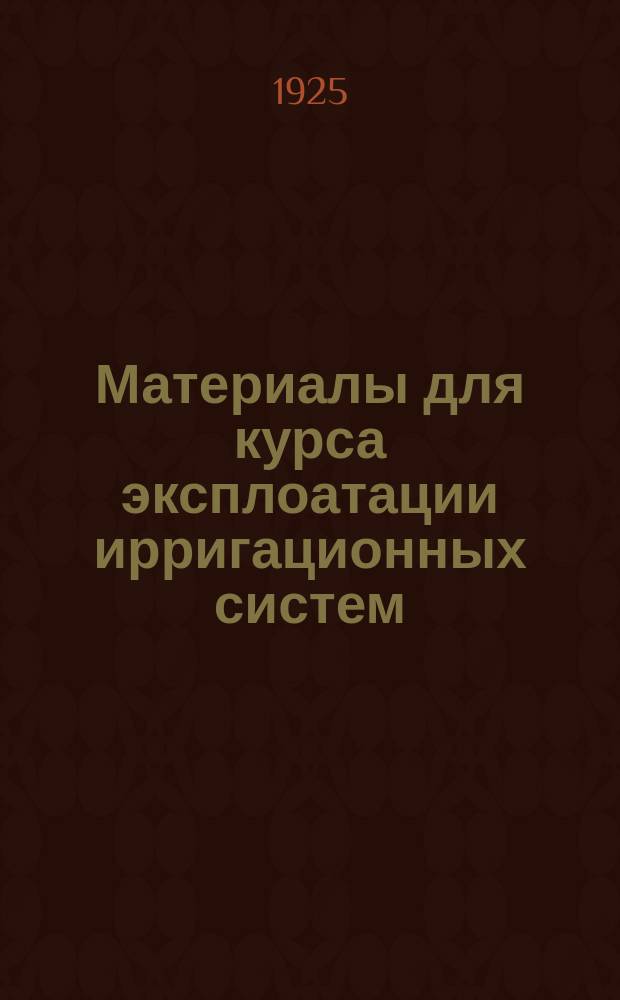 Материалы для курса эксплоатации ирригационных систем : Курс лекций, чит. на повтор. курсах для сотрудников Туркестан. упр. водного хоз-ва при Инж.-мелиорат. фак. САГУ в 1923-24 гг