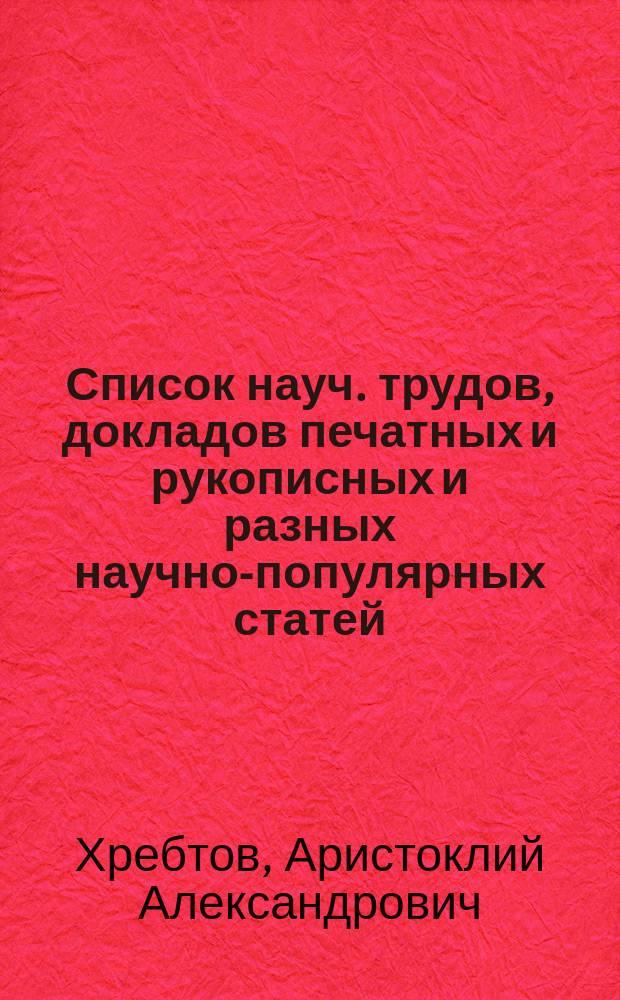Список науч. трудов, докладов печатных и рукописных и разных научно-популярных статей, принадлежащих А.А.Хребтову, с указнием отзывов и рефератов о них с 1908 по 1924 г.