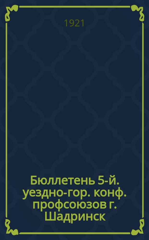 Бюллетень 5-й. уездно-гор. конф. профсоюзов г. Шадринск : 28 июля 1921 г