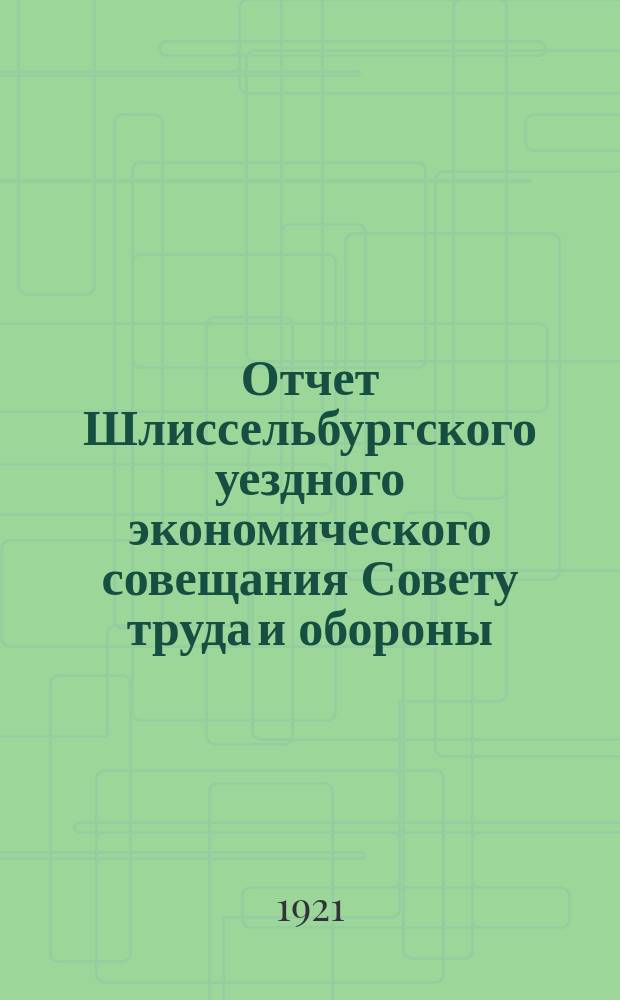 Отчет Шлиссельбургского уездного экономического совещания Совету труда и обороны : Сост. по наказу СТО на 1-е окт. 1921 г