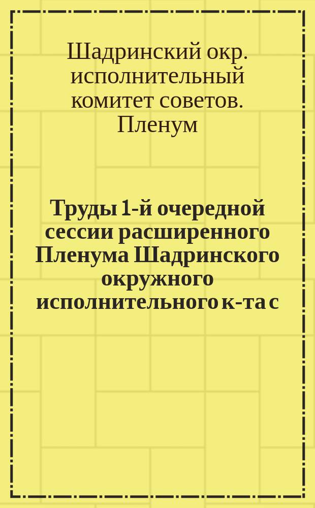 Труды 1-й очередной сессии расширенного Пленума Шадринского окружного исполнительного к-та с. р. к. и к. д. 24-28 февраля 1924