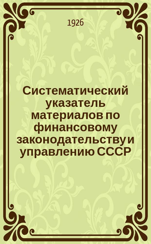 Систематический указатель материалов по финансовому законодательству и управлению СССР ... ... за первое полугодие 1925-26 бюджетного года